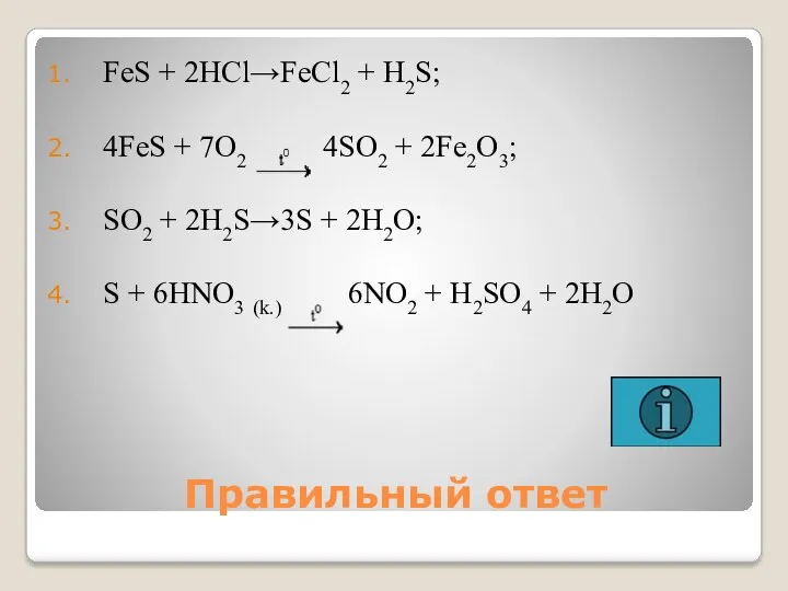 Правильный ответ FeS + 2HCl→FeCl2 + H2S; 4FeS + 7O2 4SO2 + 2Fe2O3;