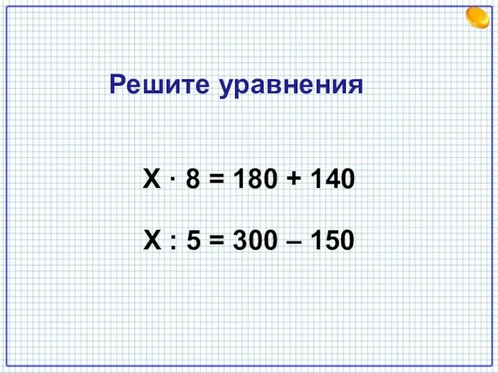Х · 8 = 180 + 140 Х : 5 = 300 – 150 Решите уравнения