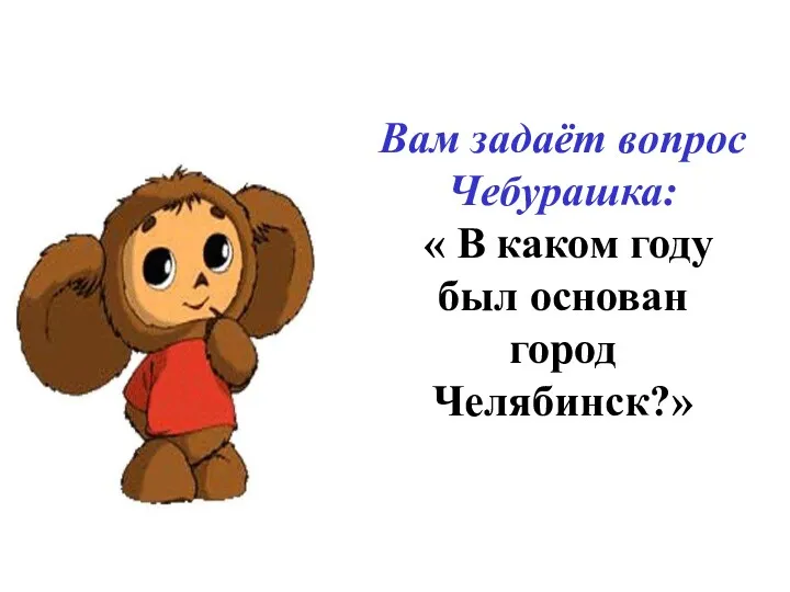 Вам задаёт вопрос Чебурашка: « В каком году был основан город Челябинск?»