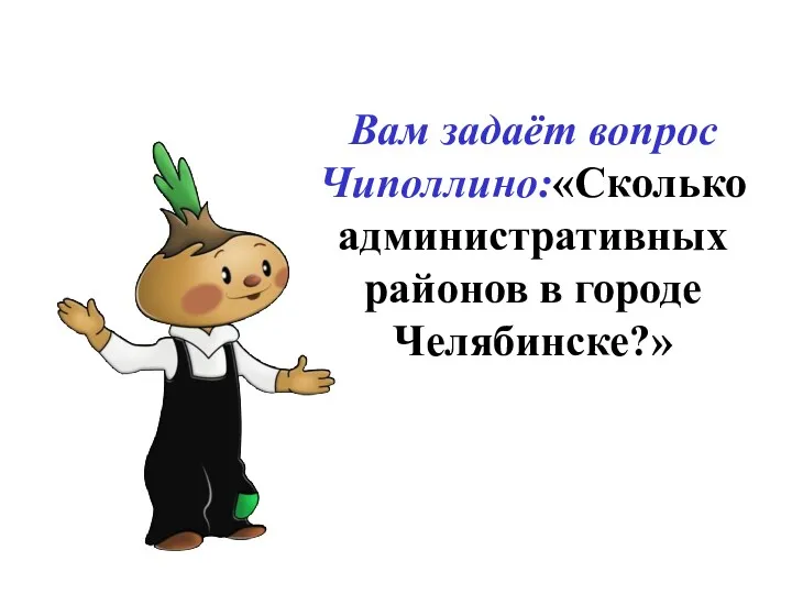 Вам задаёт вопрос Чиполлино:«Сколько административных районов в городе Челябинске?»