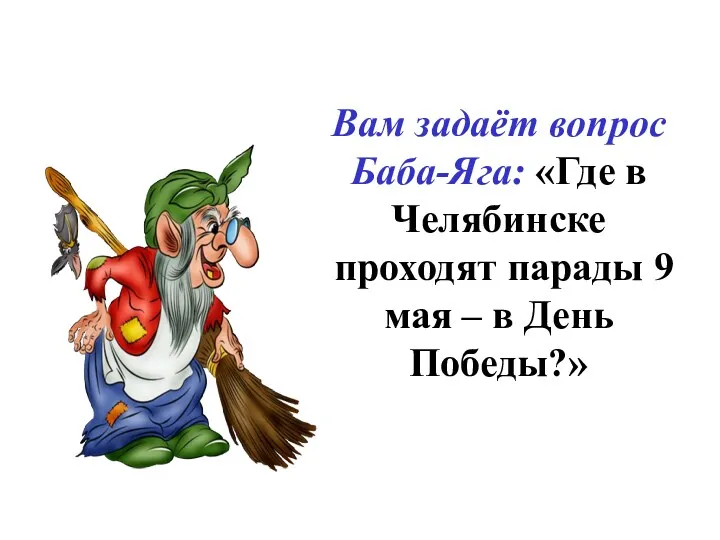 Вам задаёт вопрос Баба-Яга: «Где в Челябинске проходят парады 9 мая – в День Победы?»