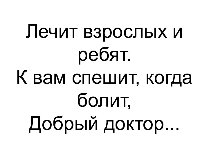 Лечит взрослых и ребят. К вам спешит, когда болит, Добрый доктор...