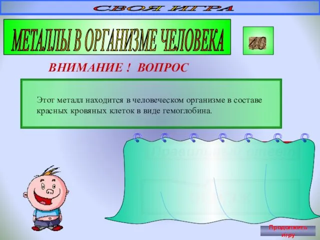 СВОЯ ИГРА МЕТАЛЛЫ В ОРГАНИЗМЕ ЧЕЛОВЕКА 40 ВНИМАНИЕ ! ВОПРОС Этот металл находится