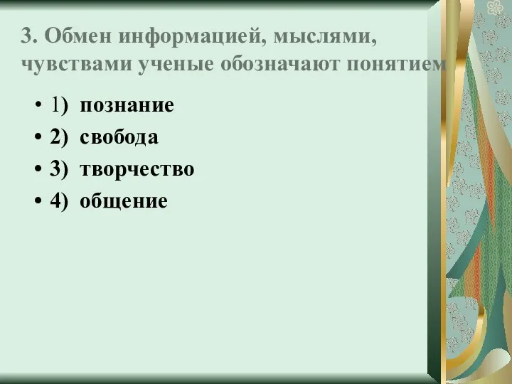 3. Обмен информацией, мыслями, чувствами ученые обозначают понятием 1) познание 2) свобода 3) творчество 4) общение