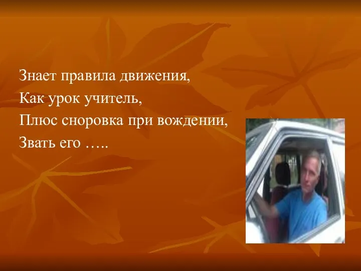 Знает правила движения, Как урок учитель, Плюс сноровка при вождении, Звать его …..