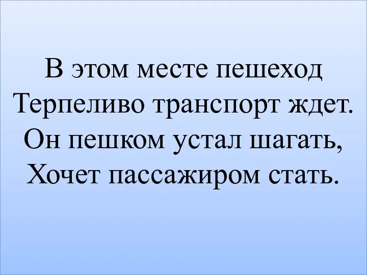 В этом месте пешеход Терпеливо транспорт ждет. Он пешком устал шагать, Хочет пассажиром стать.