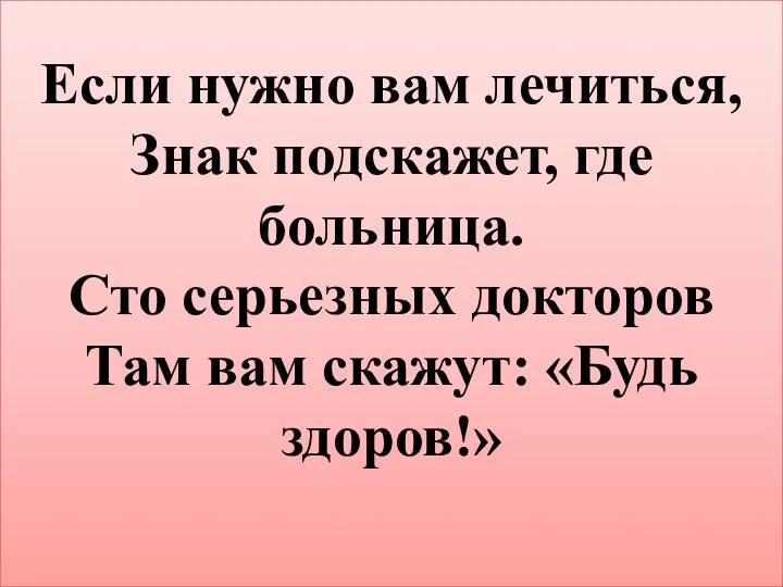 Если нужно вам лечиться, Знак подскажет, где больница. Сто серьезных докторов Там вам скажут: «Будь здоров!»