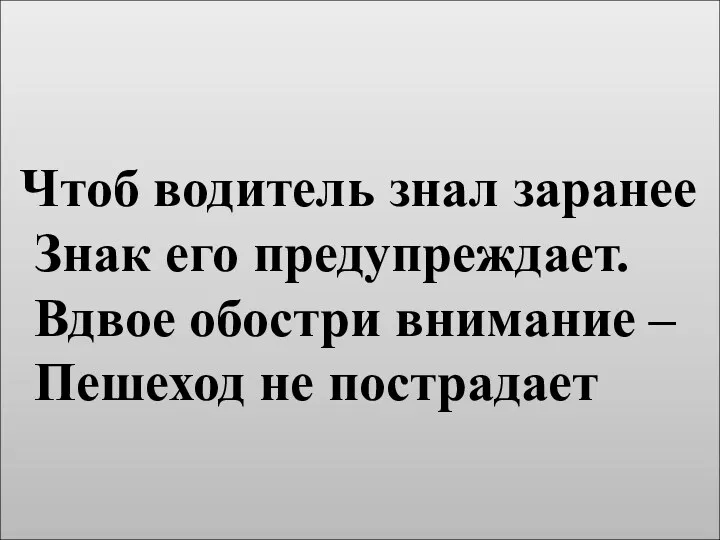 Чтоб водитель знал заранее Знак его предупреждает. Вдвое обостри внимание – Пешеход не пострадает