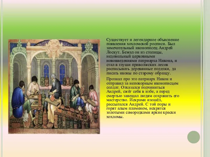 Существует и легендарное объяснение появления хохломской росписи. Был замечательный иконописец Андрей Лоскут. Бежал