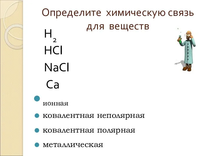 Определите химическую связь для веществ Н2 НСl NаСl Са ионная ковалентная неполярная ковалентная полярная металлическая
