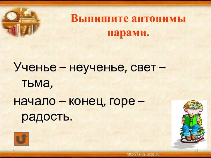 Выпишите антонимы парами. Ученье – неученье, свет – тьма, начало – конец, горе – радость. *