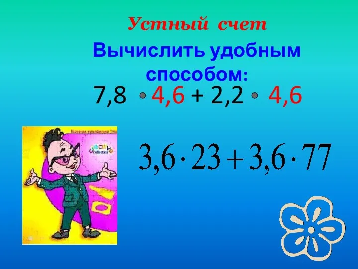 Вычислить удобным способом: 7,8 4,6 + 2,2 4,6 Устный счет