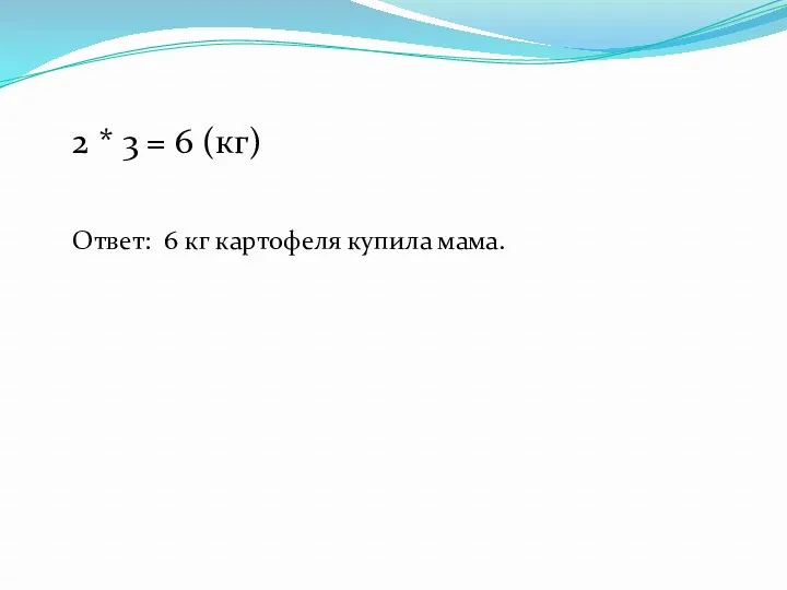 2 * 3 = 6 (кг) Ответ: 6 кг картофеля купила мама.