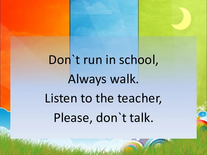 Don`t run in school, Always walk. Listen to the teacher, Please, don`t talk.