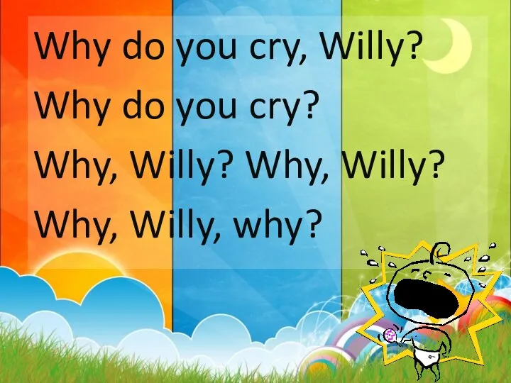 Why do you cry, Willy? Why do you cry? Why, Willy? Why, Willy? Why, Willy, why?