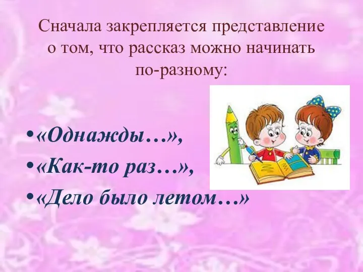 Сначала закрепляется представление о том, что рассказ можно начинать по-разному: «Однажды…», «Как-то раз…», «Дело было летом…»