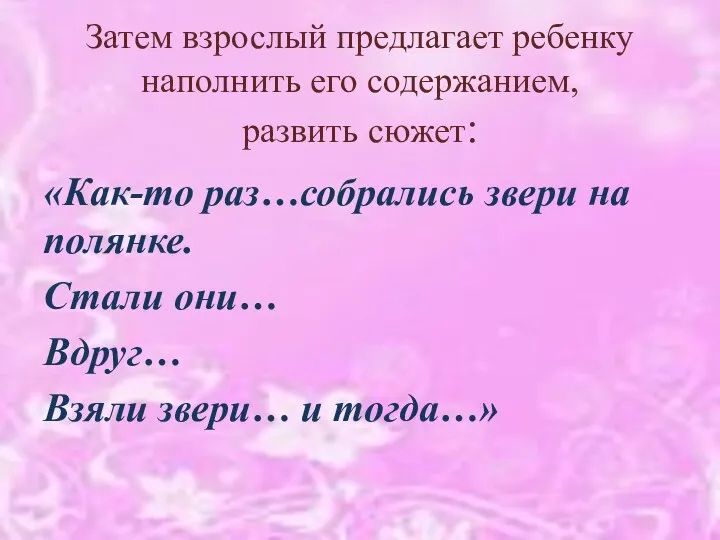 Затем взрослый предлагает ребенку наполнить его содержанием, развить сюжет: «Как-то