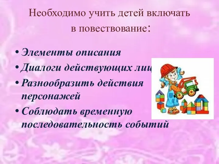 Необходимо учить детей включать в повествование: Элементы описания Диалоги действующих лиц Разнообразить действия