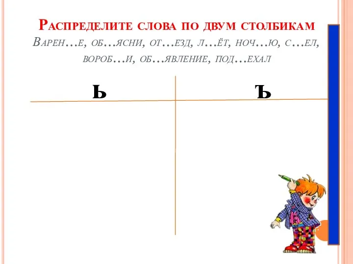 Распределите слова по двум столбикам Варен…е, об…ясни, от…езд, л…ёт, ноч…ю, с…ел, вороб…и, об…явление, под…ехал ь ъ