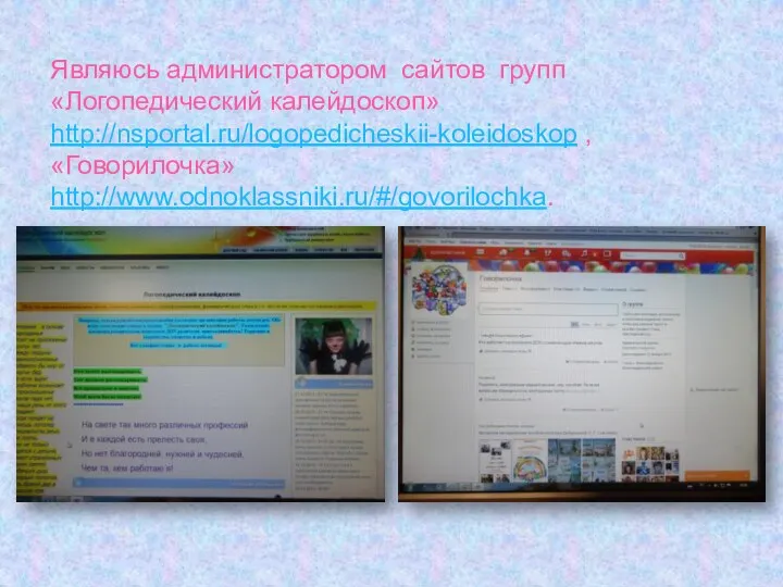 Являюсь администратором сайтов групп «Логопедический калейдоскоп» http://nsportal.ru/logopedicheskii-koleidoskop , «Говорилочка» http://www.odnoklassniki.ru/#/govorilochka.