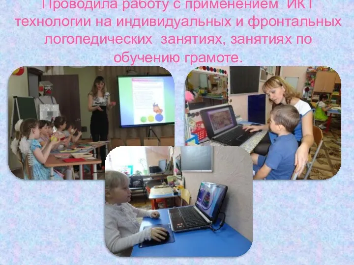 Проводила работу с применением ИКТ технологии на индивидуальных и фронтальных логопедических занятиях, занятиях по обучению грамоте.