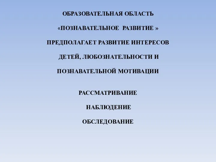 ОБРАЗОВАТЕЛЬНАЯ ОБЛАСТЬ «ПОЗНАВАТЕЛЬНОЕ РАЗВИТИЕ » ПРЕДПОЛАГАЕТ РАЗВИТИЕ ИНТЕРЕСОВ ДЕТЕЙ, ЛЮБОЗНАТЕЛЬНОСТИ И ПОЗНАВАТЕЛЬНОЙ МОТИВАЦИИ РАССМАТРИВАНИЕ НАБЛЮДЕНИЕ ОБСЛЕДОВАНИЕ