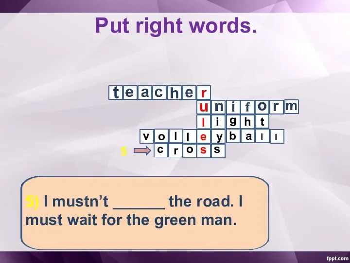 Put right words. 5) I mustn’t ______ the road. I