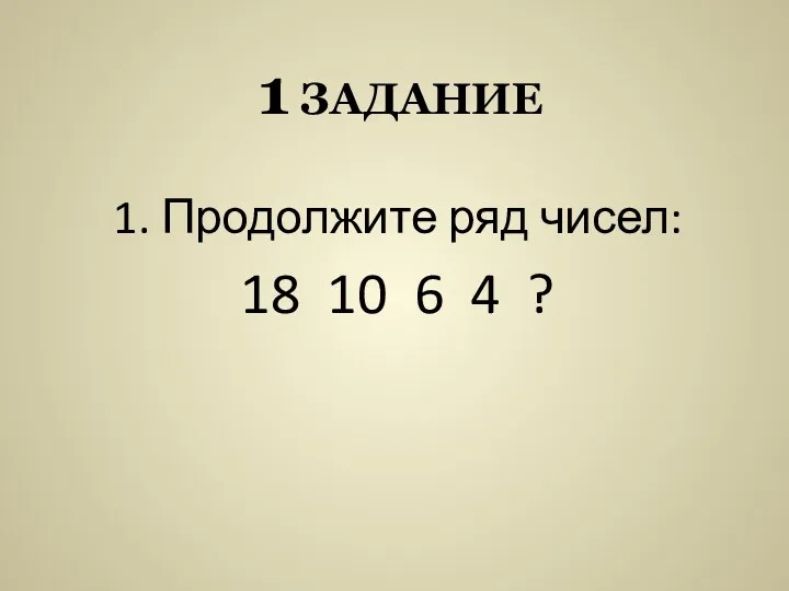 1 задание 1. Продолжите ряд чисел: 18 10 6 4 ?