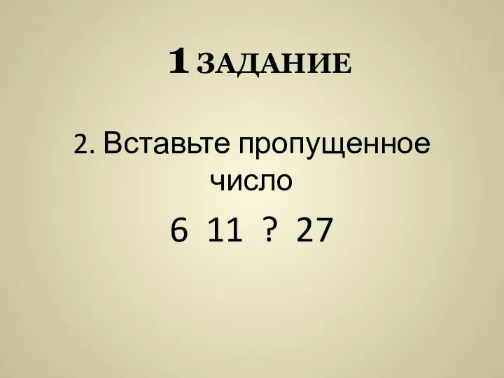 1 задание 2. Вставьте пропущенное число 6 11 ? 27