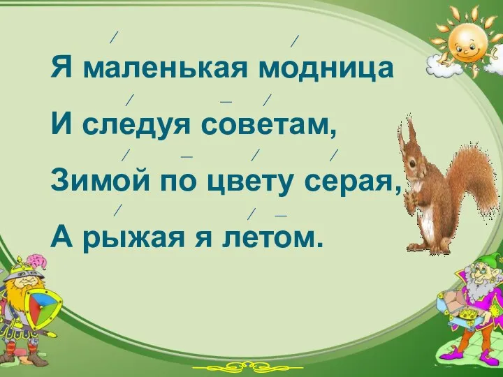 Я маленькая модница И следуя советам, Зимой по цвету серая, А рыжая я летом.