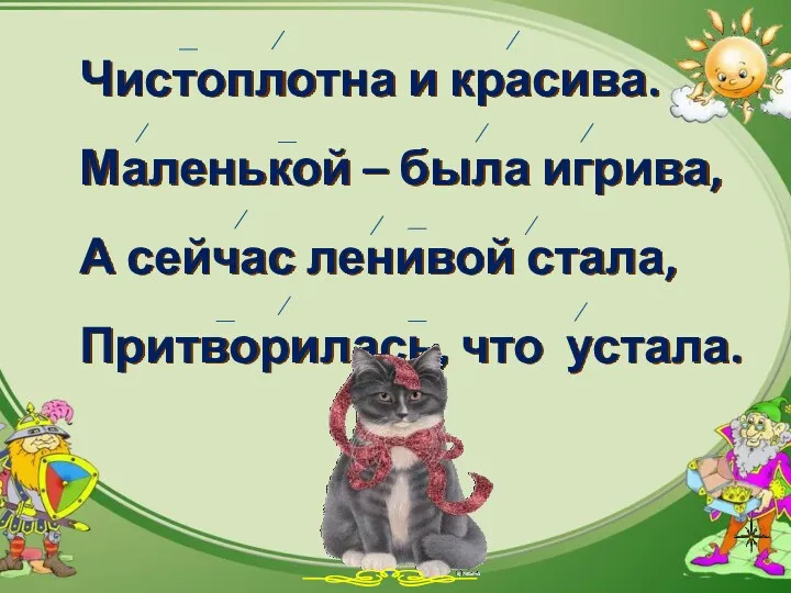 Чистоплотна и красива. Маленькой – была игрива, А сейчас ленивой стала, Притворилась, что устала.