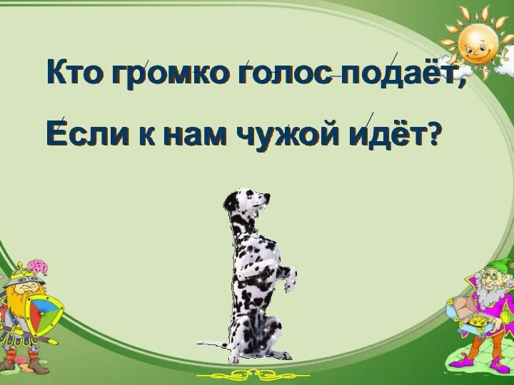 Кто громко голос подаёт, Если к нам чужой идёт?