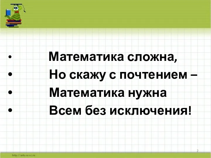 Математика сложна, Но скажу с почтением – Математика нужна Всем без исключения!