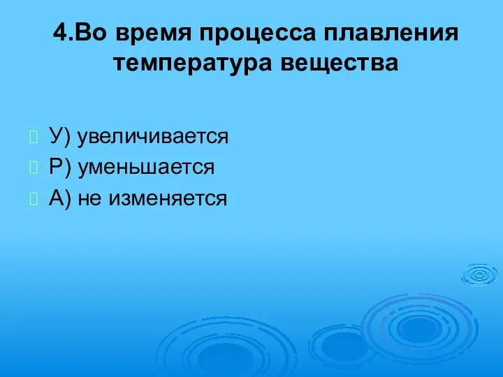 4.Во время процесса плавления температура вещества У) увеличивается Р) уменьшается А) не изменяется