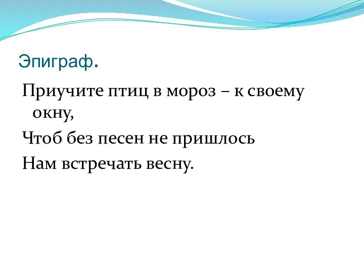 Эпиграф. Приучите птиц в мороз – к своему окну, Чтоб без песен не