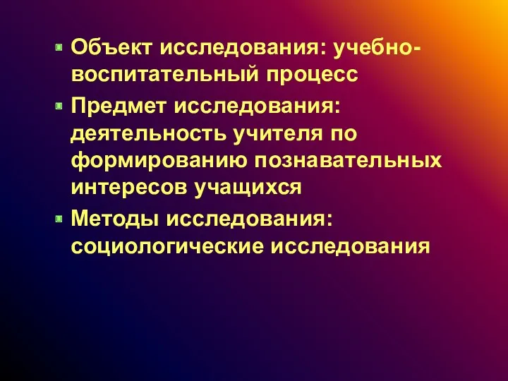 Объект исследования: учебно- воспитательный процесс Предмет исследования: деятельность учителя по формированию познавательных интересов