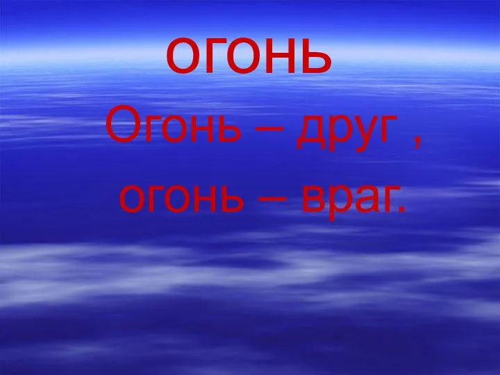 огонь Огонь – друг , огонь – враг.