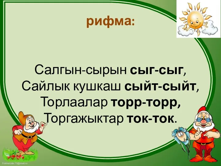 рифма: Салгын-сырын сыг-сыг, Сайлык кушкаш сыйт-сыйт, Торлаалар торр-торр, Торгажыктар ток-ток.