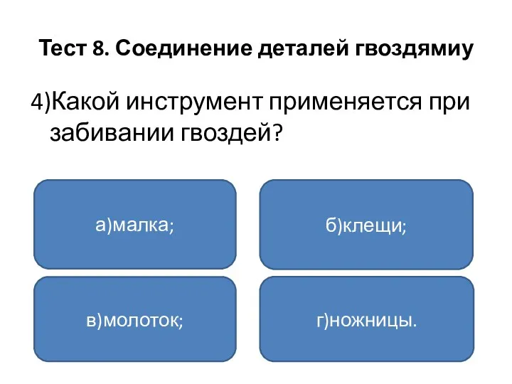 Тест 8. Соединение деталей гвоздямиу 4)Какой инструмент применяется при забивании гвоздей? а)малка; в)молоток; г)ножницы. б)клещи;