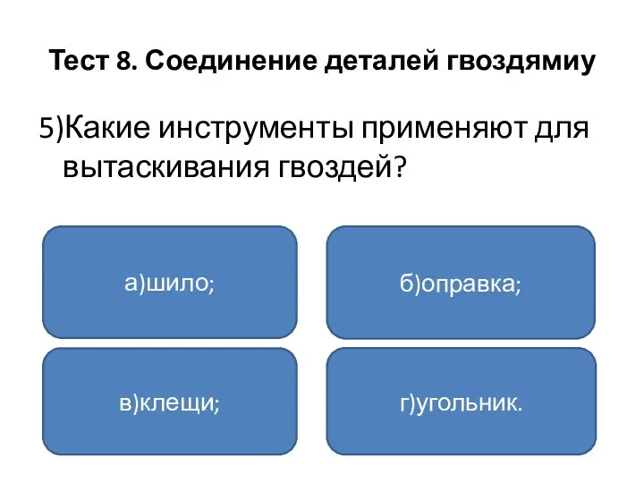 Тест 8. Соединение деталей гвоздямиу 5)Какие инструменты применяют для вытаскивания гвоздей? а)шило; в)клещи; г)угольник. б)оправка;