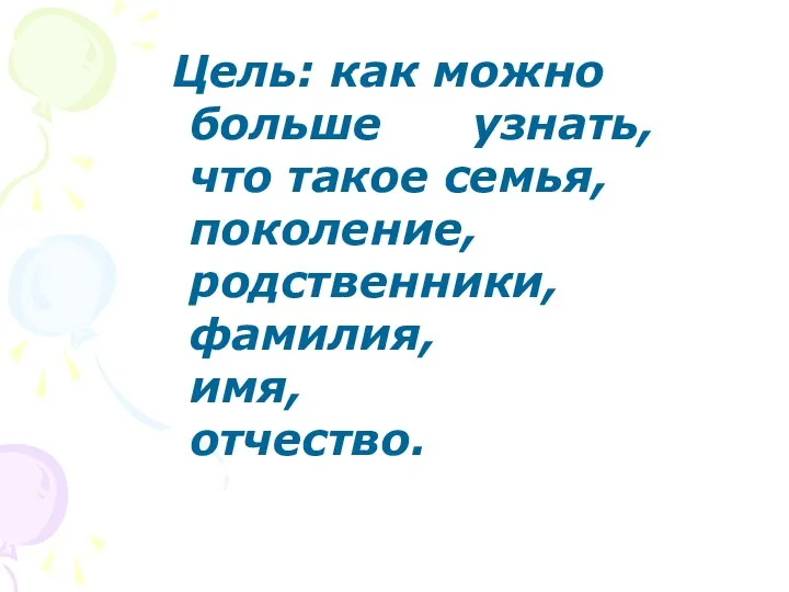 Цель: как можно больше узнать, что такое семья, поколение, родственники, фамилия, имя, отчество.