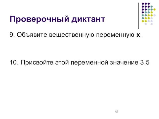 Проверочный диктант 9. Объявите вещественную переменную х. 10. Присвойте этой переменной значение 3.5