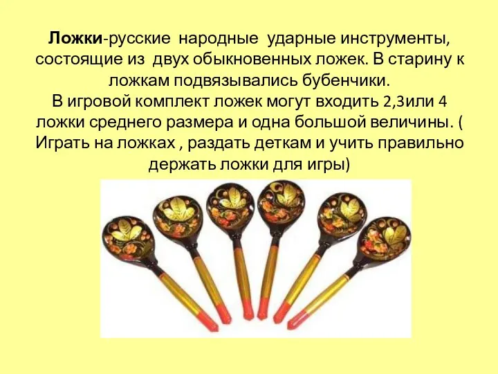 Ложки-русские народные ударные инструменты, состоящие из двух обыкновенных ложек. В старину к ложкам
