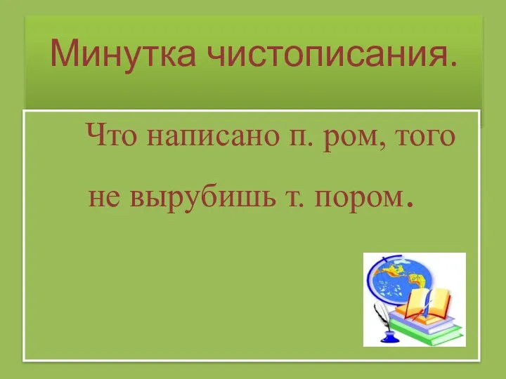 Минутка чистописания. Что написано п. ром, того не вырубишь т. пором.