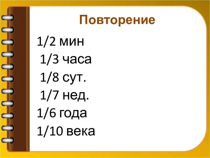 Повторение 1/2 мин 1/3 часа 1/8 сут. 1/7 нед. 1/6 года 1/10 века