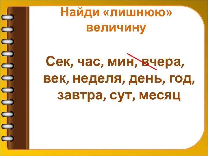 Найди «лишнюю» величину Сек, час, мин, вчера, век, неделя, день, год, завтра, сут, месяц