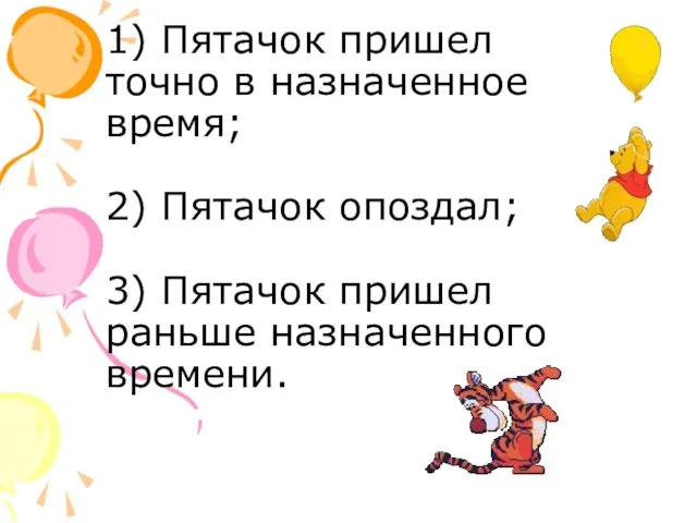 1) Пятачок пришел точно в назначенное время; 2) Пятачок опоздал; 3) Пятачок пришел раньше назначенного времени.