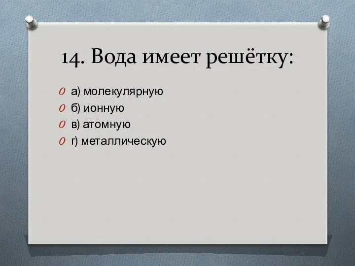 14. Вода имеет решётку: а) молекулярную б) ионную в) атомную г) металлическую