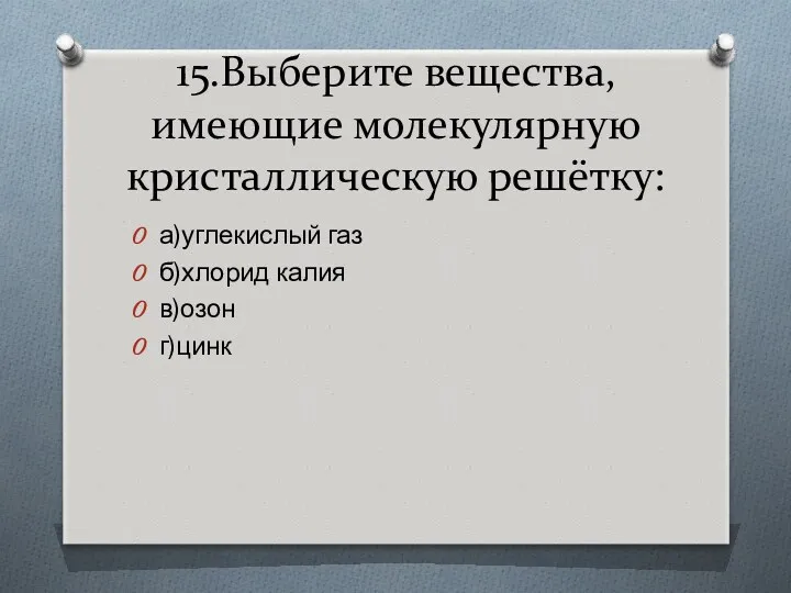 15.Выберите вещества, имеющие молекулярную кристаллическую решётку: а)углекислый газ б)хлорид калия в)озон г)цинк