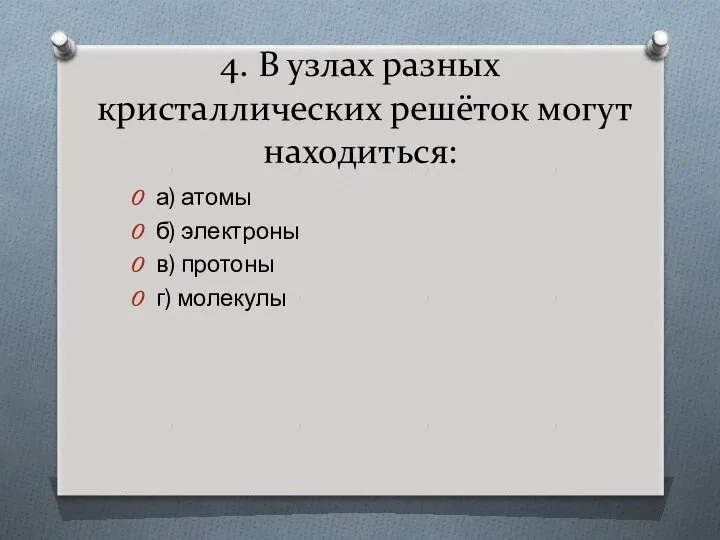 4. В узлах разных кристаллических решёток могут находиться: а) атомы б) электроны в) протоны г) молекулы